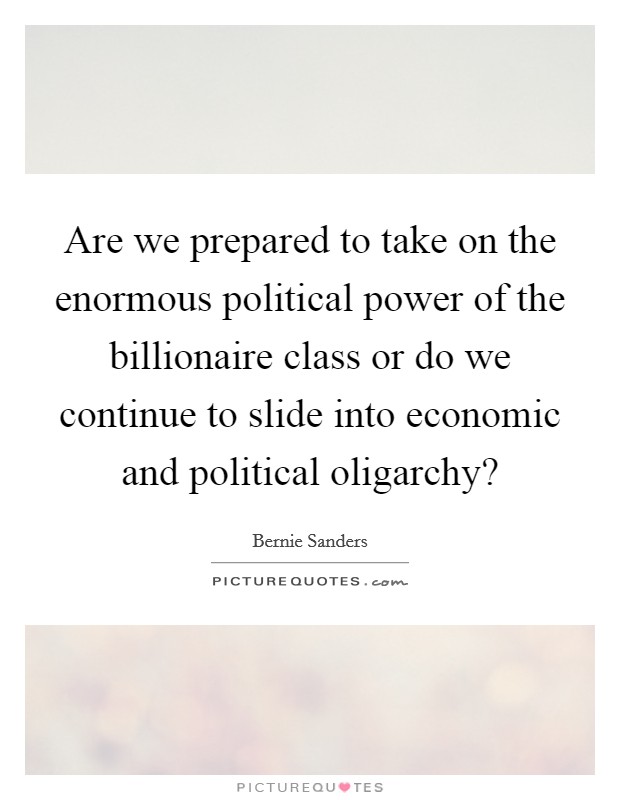 Are we prepared to take on the enormous political power of the billionaire class or do we continue to slide into economic and political oligarchy? Picture Quote #1