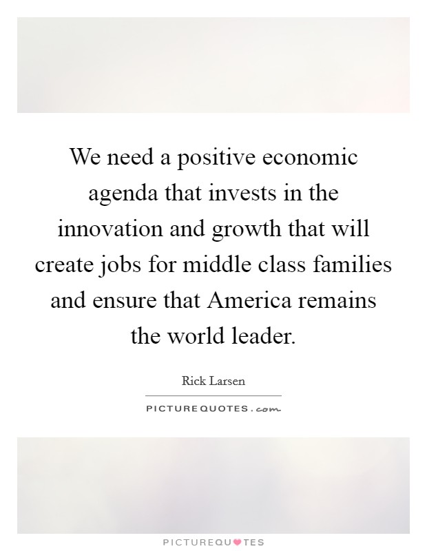 We need a positive economic agenda that invests in the innovation and growth that will create jobs for middle class families and ensure that America remains the world leader. Picture Quote #1