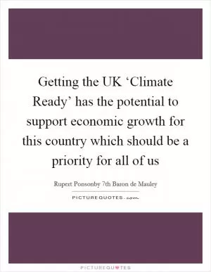 Getting the UK ‘Climate Ready’ has the potential to support economic growth for this country which should be a priority for all of us Picture Quote #1