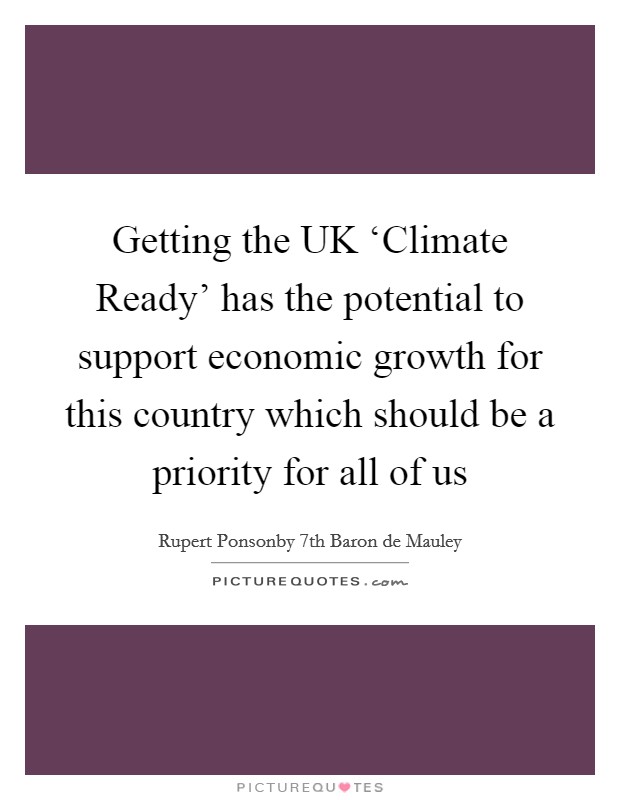 Getting the UK ‘Climate Ready' has the potential to support economic growth for this country which should be a priority for all of us Picture Quote #1