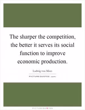 The sharper the competition, the better it serves its social function to improve economic production Picture Quote #1