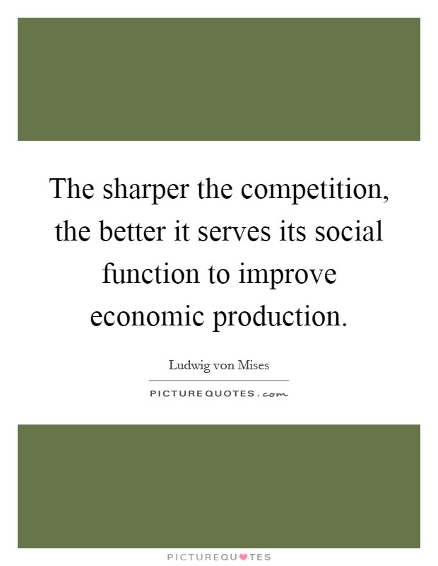 The sharper the competition, the better it serves its social function to improve economic production. Picture Quote #1