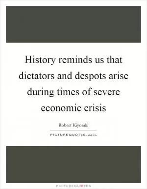 History reminds us that dictators and despots arise during times of severe economic crisis Picture Quote #1