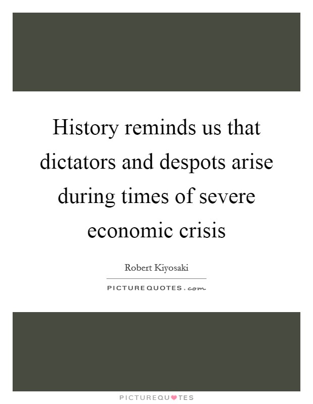 History reminds us that dictators and despots arise during times of severe economic crisis Picture Quote #1