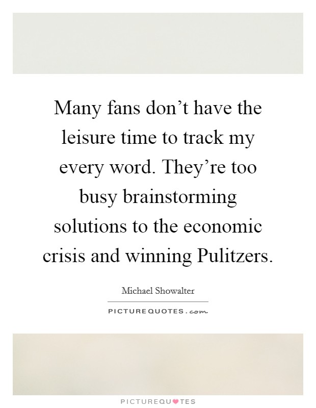 Many fans don't have the leisure time to track my every word. They're too busy brainstorming solutions to the economic crisis and winning Pulitzers. Picture Quote #1