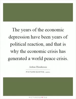 The years of the economic depression have been years of political reaction, and that is why the economic crisis has generated a world peace crisis Picture Quote #1