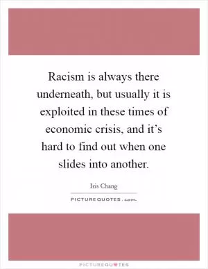 Racism is always there underneath, but usually it is exploited in these times of economic crisis, and it’s hard to find out when one slides into another Picture Quote #1