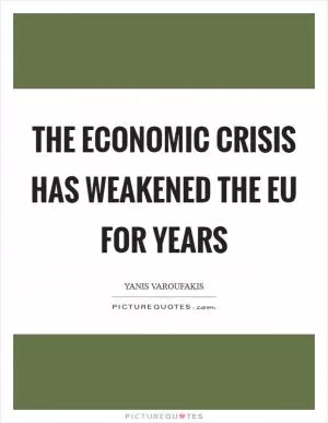 The economic crisis has weakened the EU for years Picture Quote #1