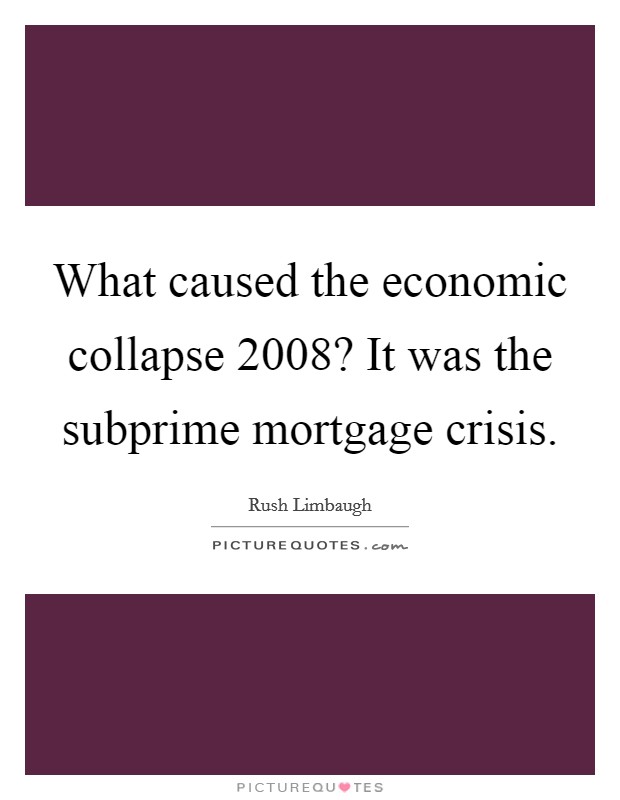 What caused the economic collapse 2008? It was the subprime mortgage crisis. Picture Quote #1
