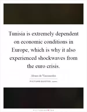Tunisia is extremely dependent on economic conditions in Europe, which is why it also experienced shockwaves from the euro crisis Picture Quote #1