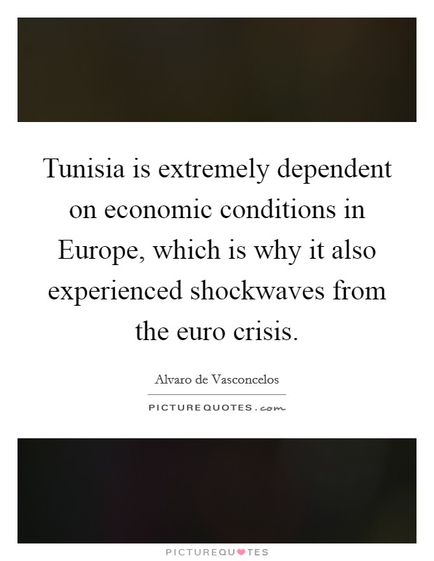Tunisia is extremely dependent on economic conditions in Europe, which is why it also experienced shockwaves from the euro crisis. Picture Quote #1