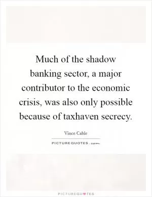Much of the shadow banking sector, a major contributor to the economic crisis, was also only possible because of taxhaven secrecy Picture Quote #1