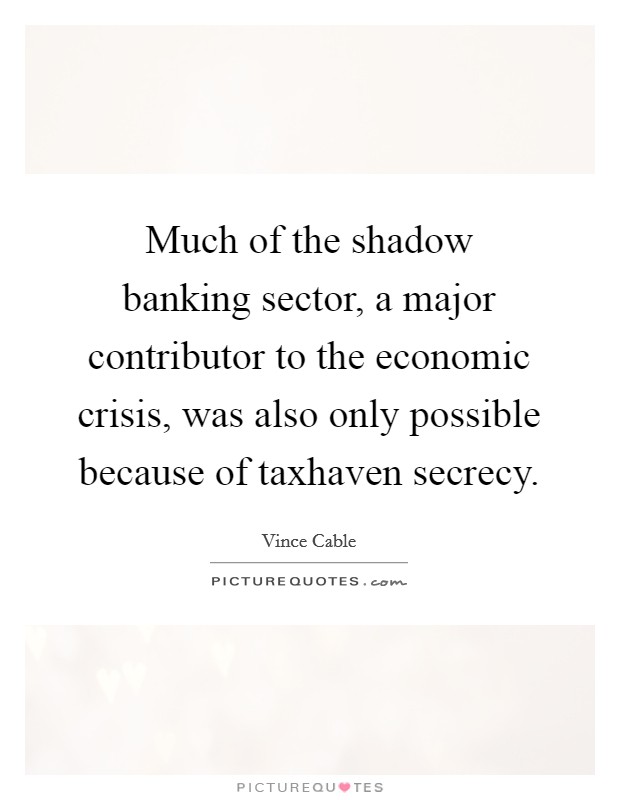 Much of the shadow banking sector, a major contributor to the economic crisis, was also only possible because of taxhaven secrecy. Picture Quote #1