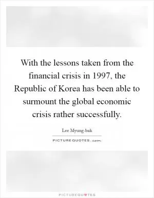With the lessons taken from the financial crisis in 1997, the Republic of Korea has been able to surmount the global economic crisis rather successfully Picture Quote #1