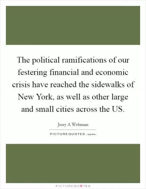 The political ramifications of our festering financial and economic crisis have reached the sidewalks of New York, as well as other large and small cities across the US Picture Quote #1