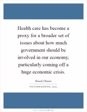Health care has become a proxy for a broader set of issues about how much government should be involved in our economy, particularly coming off a huge economic crisis Picture Quote #1