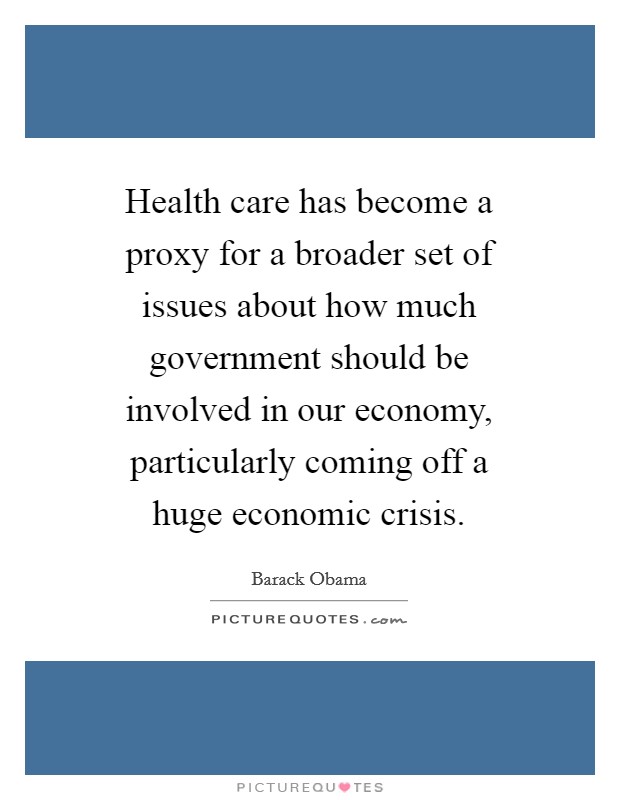 Health care has become a proxy for a broader set of issues about how much government should be involved in our economy, particularly coming off a huge economic crisis. Picture Quote #1