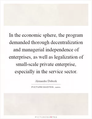 In the economic sphere, the program demanded thorough decentralization and managerial independence of enterprises, as well as legalization of small-scale private enterprise, especially in the service sector Picture Quote #1