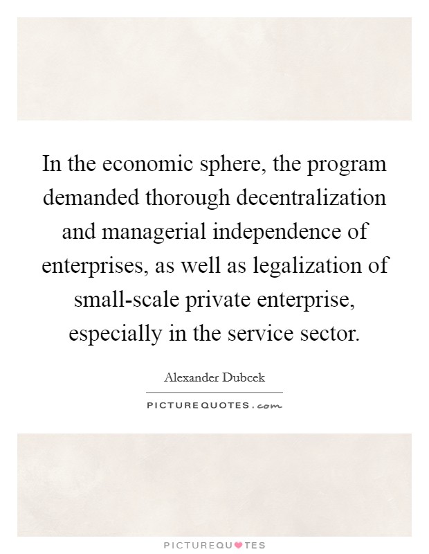 In the economic sphere, the program demanded thorough decentralization and managerial independence of enterprises, as well as legalization of small-scale private enterprise, especially in the service sector. Picture Quote #1