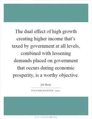 The dual effect of high growth creating higher income that’s taxed by government at all levels, combined with lessening demands placed on government that occurs during economic prosperity, is a worthy objective Picture Quote #1