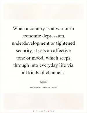 When a country is at war or in economic depression, underdevelopment or tightened security, it sets an affective tone or mood, which seeps through into everyday life via all kinds of channels Picture Quote #1