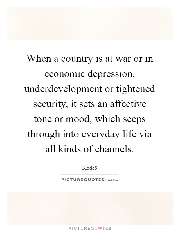When a country is at war or in economic depression, underdevelopment or tightened security, it sets an affective tone or mood, which seeps through into everyday life via all kinds of channels. Picture Quote #1