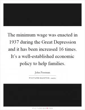 The minimum wage was enacted in 1937 during the Great Depression and it has been increased 16 times. It’s a well-established economic policy to help families Picture Quote #1