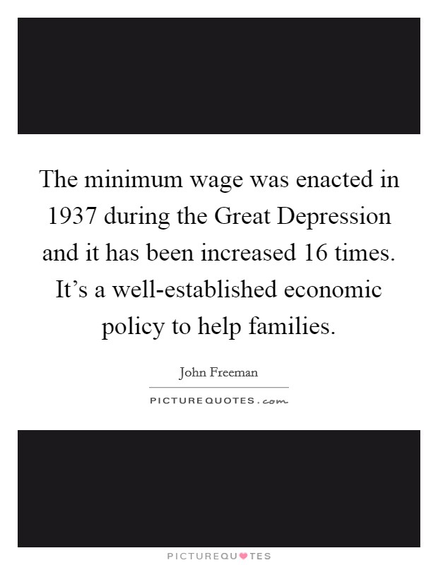 The minimum wage was enacted in 1937 during the Great Depression and it has been increased 16 times. It's a well-established economic policy to help families. Picture Quote #1