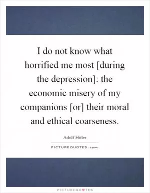 I do not know what horrified me most [during the depression]: the economic misery of my companions [or] their moral and ethical coarseness Picture Quote #1