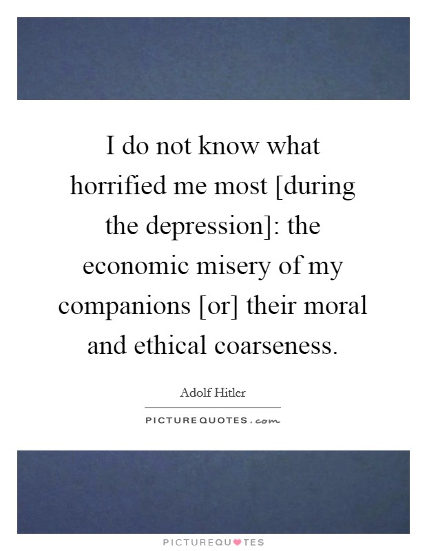 I do not know what horrified me most [during the depression]: the economic misery of my companions [or] their moral and ethical coarseness. Picture Quote #1