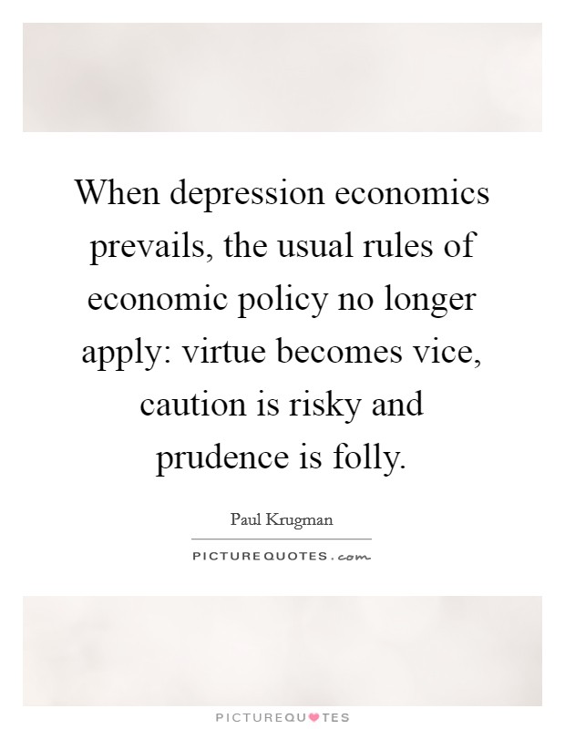 When depression economics prevails, the usual rules of economic policy no longer apply: virtue becomes vice, caution is risky and prudence is folly. Picture Quote #1