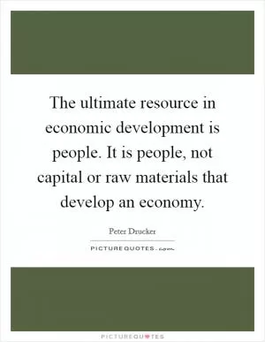 The ultimate resource in economic development is people. It is people, not capital or raw materials that develop an economy Picture Quote #1