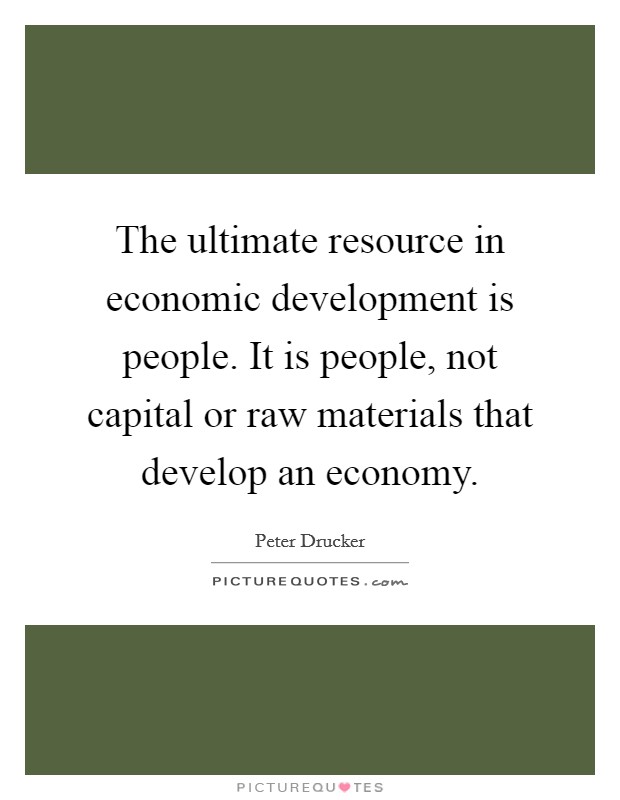 The ultimate resource in economic development is people. It is people, not capital or raw materials that develop an economy. Picture Quote #1