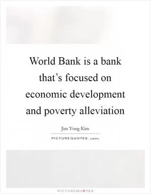 World Bank is a bank that’s focused on economic development and poverty alleviation Picture Quote #1