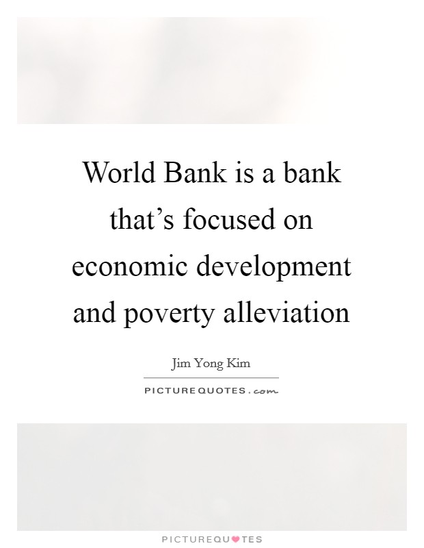 World Bank is a bank that's focused on economic development and poverty alleviation Picture Quote #1