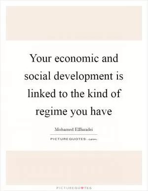 Your economic and social development is linked to the kind of regime you have Picture Quote #1