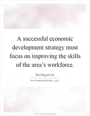 A successful economic development strategy must focus on improving the skills of the area’s workforce Picture Quote #1