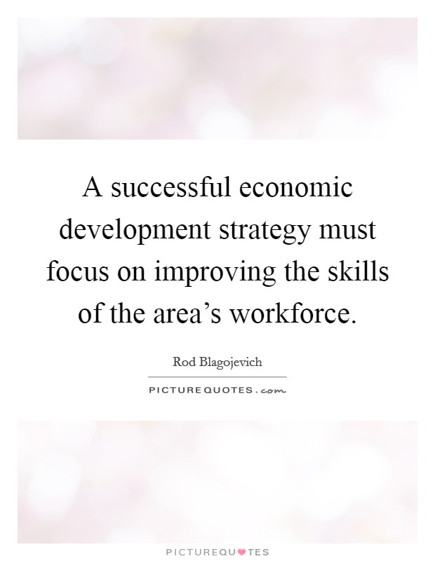 A successful economic development strategy must focus on improving the skills of the area's workforce. Picture Quote #1
