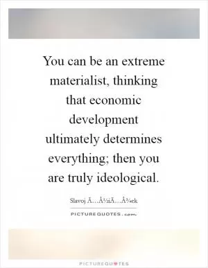 You can be an extreme materialist, thinking that economic development ultimately determines everything; then you are truly ideological Picture Quote #1