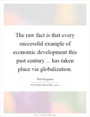 The raw fact is that every successful example of economic development this past century ... has taken place via globalization Picture Quote #1