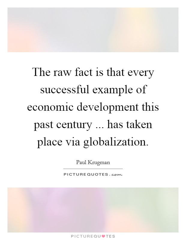 The raw fact is that every successful example of economic development this past century ... has taken place via globalization. Picture Quote #1