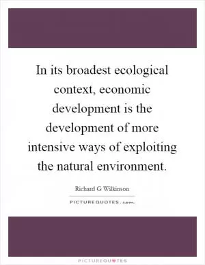 In its broadest ecological context, economic development is the development of more intensive ways of exploiting the natural environment Picture Quote #1
