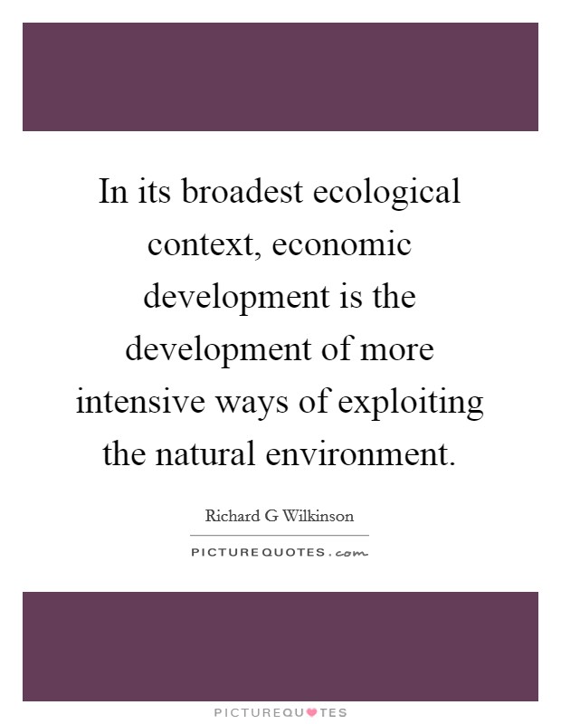 In its broadest ecological context, economic development is the development of more intensive ways of exploiting the natural environment. Picture Quote #1