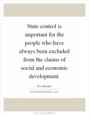 State control is important for the people who have always been excluded from the claims of social and economic development Picture Quote #1