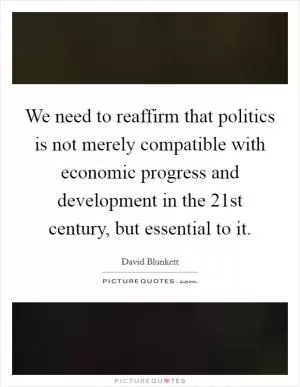 We need to reaffirm that politics is not merely compatible with economic progress and development in the 21st century, but essential to it Picture Quote #1