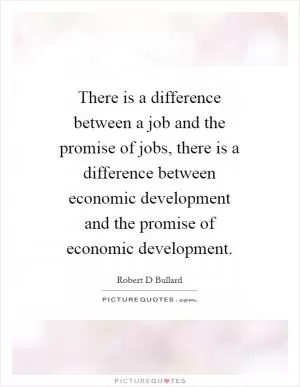 There is a difference between a job and the promise of jobs, there is a difference between economic development and the promise of economic development Picture Quote #1