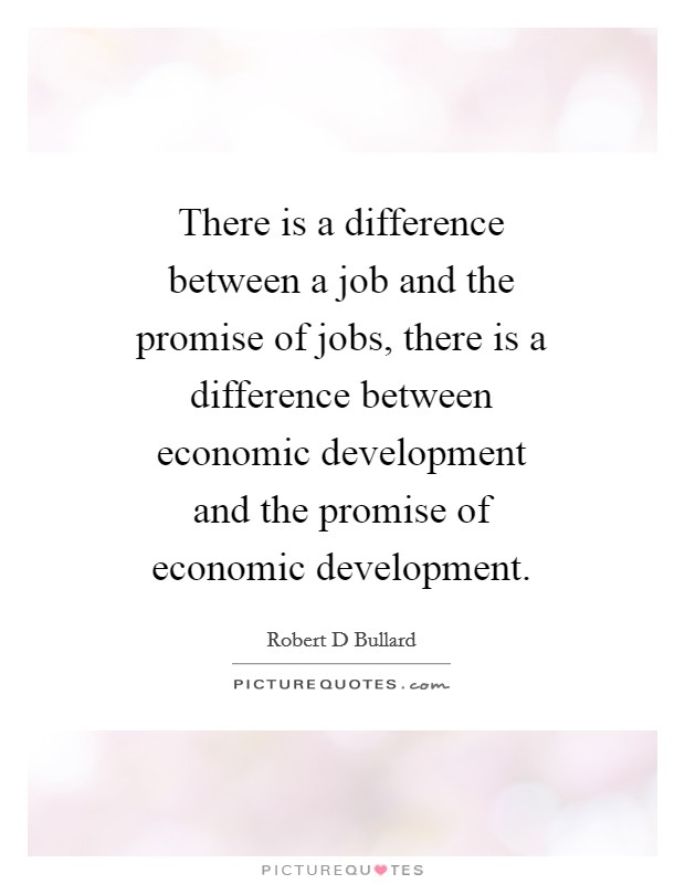There is a difference between a job and the promise of jobs, there is a difference between economic development and the promise of economic development. Picture Quote #1