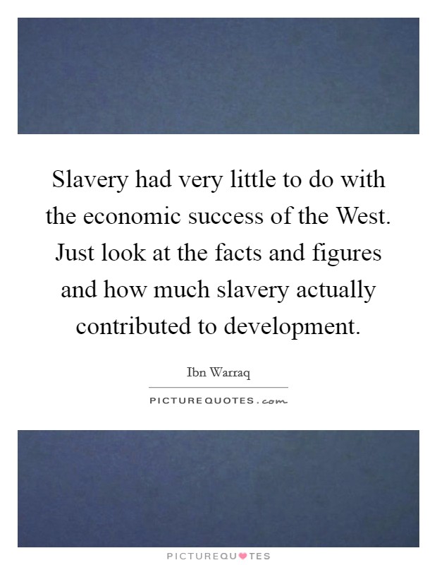 Slavery had very little to do with the economic success of the West. Just look at the facts and figures and how much slavery actually contributed to development. Picture Quote #1