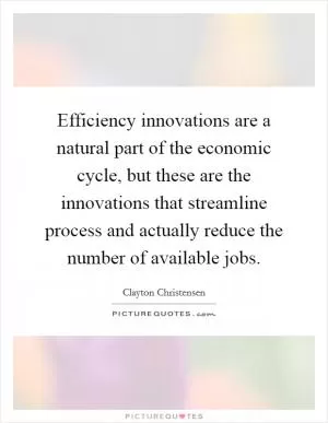 Efficiency innovations are a natural part of the economic cycle, but these are the innovations that streamline process and actually reduce the number of available jobs Picture Quote #1