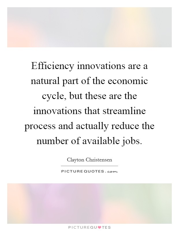 Efficiency innovations are a natural part of the economic cycle, but these are the innovations that streamline process and actually reduce the number of available jobs. Picture Quote #1